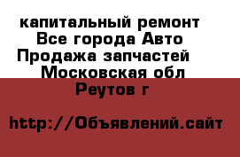 капитальный ремонт - Все города Авто » Продажа запчастей   . Московская обл.,Реутов г.